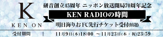 研音創立45周年 ニッポン放送開局70周年記念 KEN RADIOの時間 ファンクラブ先行チケット受付
